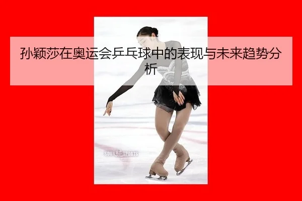 sun-ying-sha-zai-ao-yun-hui-ping-pang-qiu-zhong-de-biao-xian-yu-wei-lai-qu-shi-fen-xi-2-729.jpg